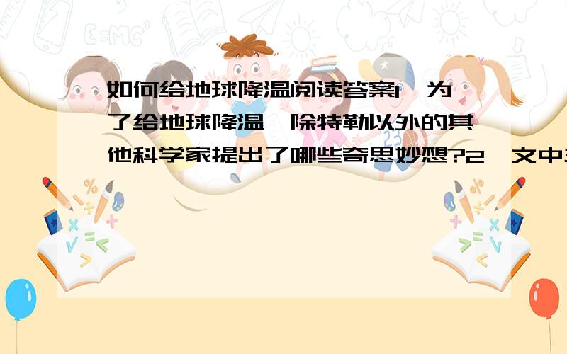 如何给地球降温阅读答案1、为了给地球降温,除特勒以外的其他科学家提出了哪些奇思妙想?2、文中主要运用了什么说明方法?3第三段中“而且还有可能妨碍紫外线的通过”一句中的“有可能