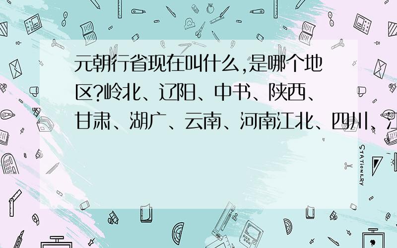 元朝行省现在叫什么,是哪个地区?岭北、辽阳、中书、陕西、甘肃、湖广、云南、河南江北、四川、江浙、江西这几个行省是现在哪个地区?比如 岭北行省是今天的蒙古国全境、中国内蒙古、