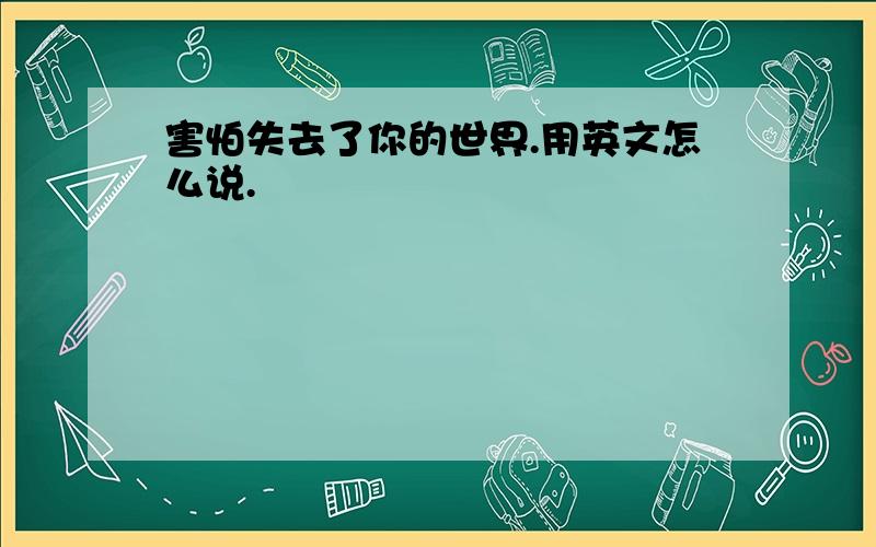 害怕失去了你的世界.用英文怎么说.