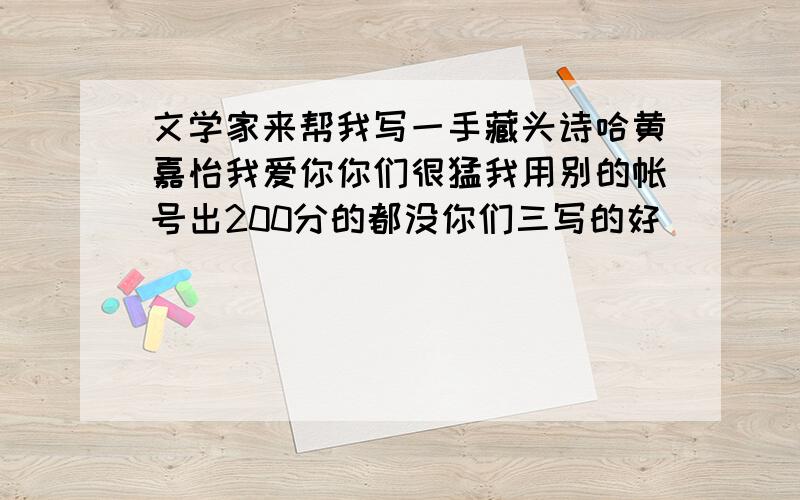 文学家来帮我写一手藏头诗哈黄嘉怡我爱你你们很猛我用别的帐号出200分的都没你们三写的好