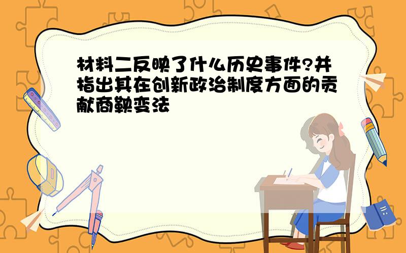 材料二反映了什么历史事件?并指出其在创新政治制度方面的贡献商鞅变法