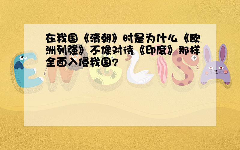 在我国《清朝》时是为什么《欧洲列强》不像对待《印度》那样全面入侵我国?