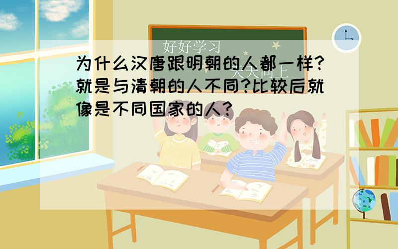 为什么汉唐跟明朝的人都一样?就是与清朝的人不同?比较后就像是不同国家的人?