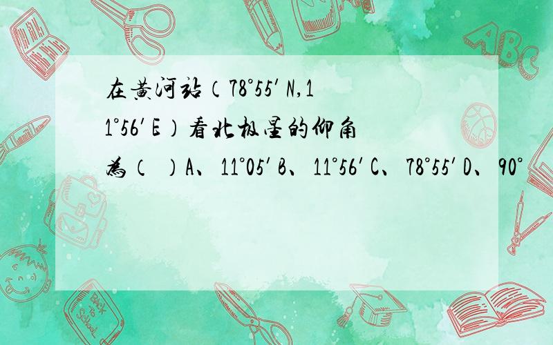 在黄河站（78°55′N,11°56′E）看北极星的仰角为（ ）A、11°05′B、11°56′C、78°55′D、90°