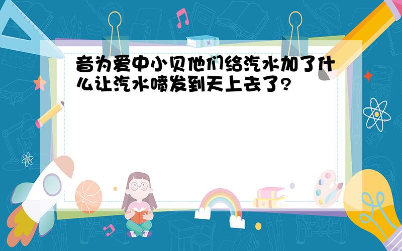 音为爱中小贝他们给汽水加了什么让汽水喷发到天上去了?