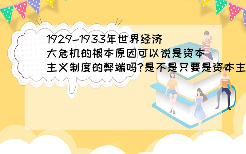 1929-1933年世界经济大危机的根本原因可以说是资本主义制度的弊端吗?是不是只要是资本主义制度就会出现各种问题?