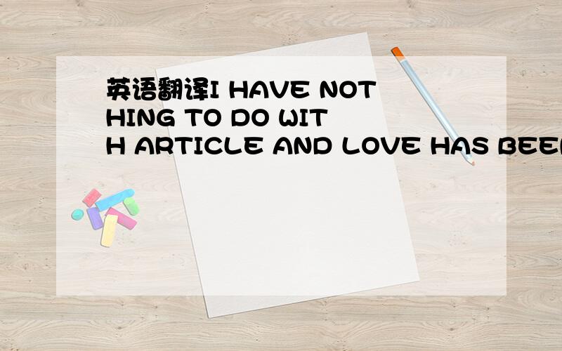 英语翻译I HAVE NOTHING TO DO WITH ARTICLE AND LOVE HAS BEENU.S.think it is流水账I DO NOT DENDI may be just fine article is one suchI DO NOT ADMITOnly language .Not content Like thisPhone caused the accidentI DO NOT DENDI DO NOT ADMIT I AM JUST