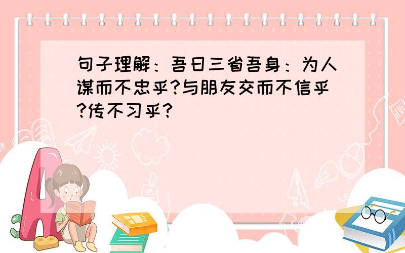 句子理解：吾日三省吾身：为人谋而不忠乎?与朋友交而不信乎?传不习乎?