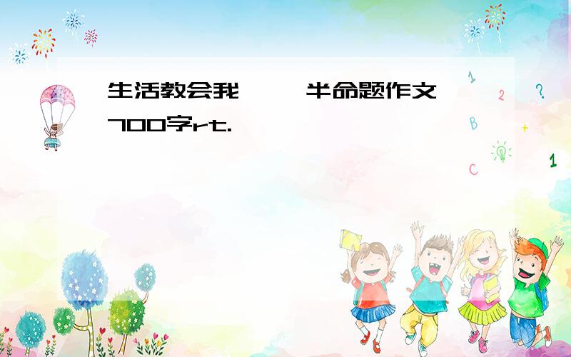 生活教会我—— 半命题作文 700字rt.