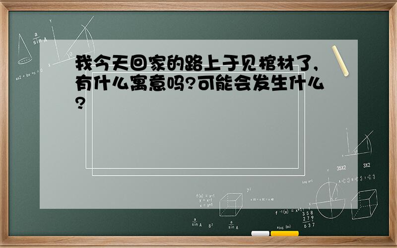 我今天回家的路上于见棺材了,有什么寓意吗?可能会发生什么?