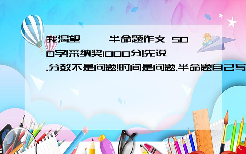 我渴望—— 半命题作文 500字!采纳奖1000分!先说.分数不是问题!时间是问题.半命题自己写的就采纳!