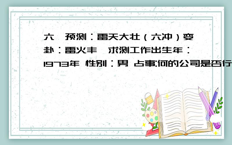 六爻预测：雷天大壮（六冲）变卦：雷火丰,求测工作出生年：1973年 性别：男 占事:何的公司是否行公历时间：2011年6月20日9时4分 农历时间：辛卯年 五月十九日巳时干支：辛卯年 甲午月 丙