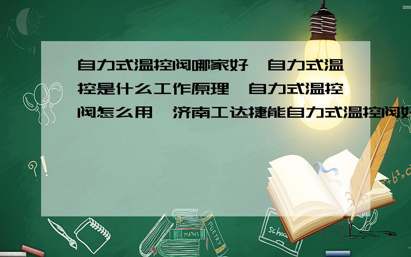 自力式温控阀哪家好,自力式温控是什么工作原理,自力式温控阀怎么用,济南工达捷能自力式温控阀好不好?