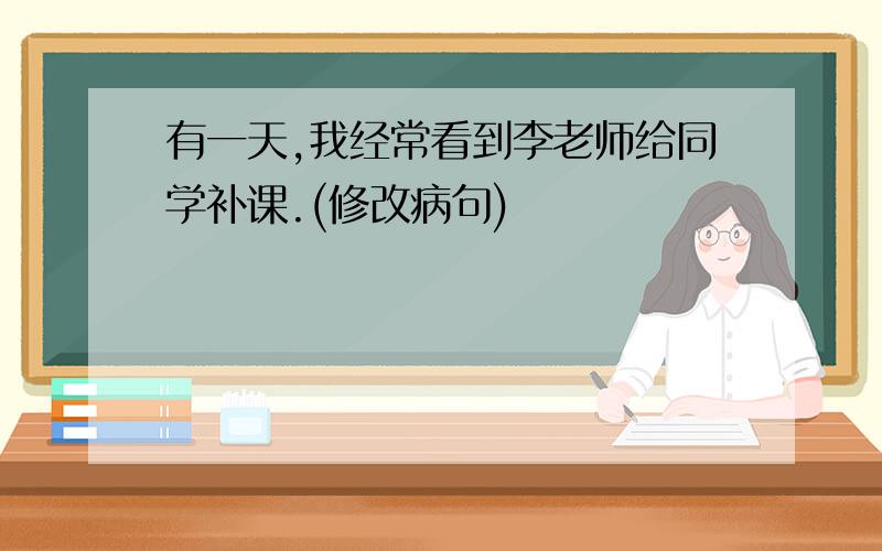 有一天,我经常看到李老师给同学补课.(修改病句)