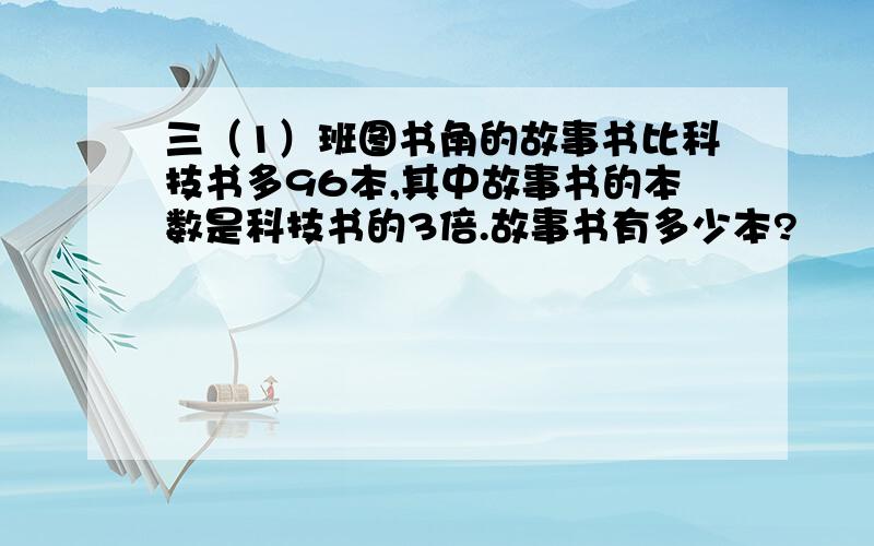 三（1）班图书角的故事书比科技书多96本,其中故事书的本数是科技书的3倍.故事书有多少本?