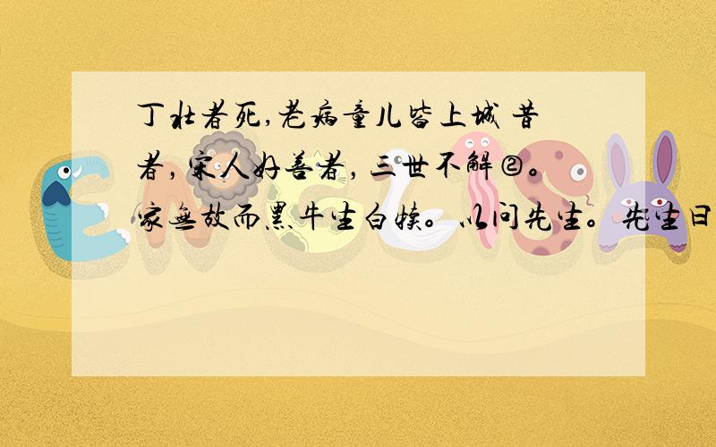 丁壮者死,老病童儿皆上城 昔者，宋人好善者，三世不解②。家无故而黑牛生白犊。以问先生。先生曰：“此吉祥，以飨③鬼神。”居一年，其父无故而盲。牛又复生白犊。其父又复使其子