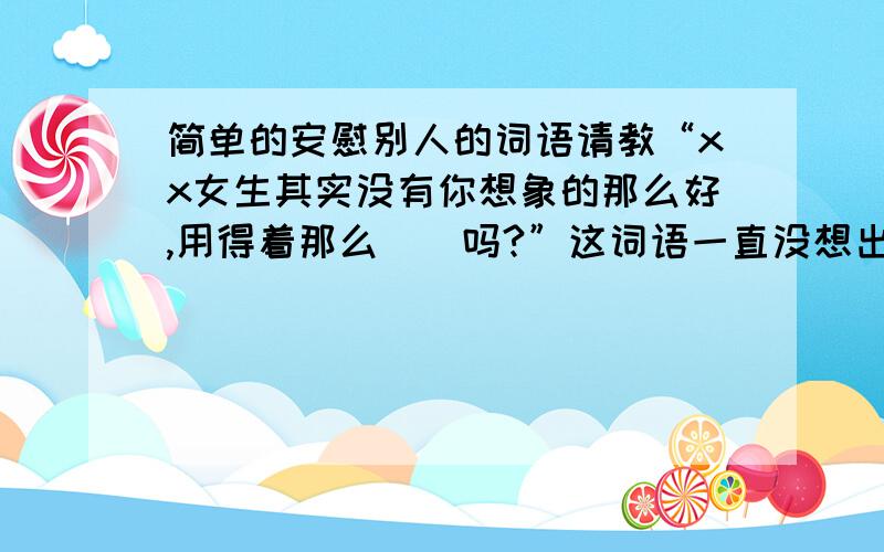 简单的安慰别人的词语请教“xx女生其实没有你想象的那么好,用得着那么__吗?”这词语一直没想出来,有爱慕的意思,但比较含蓄,也有花费好多心思,不值得之意