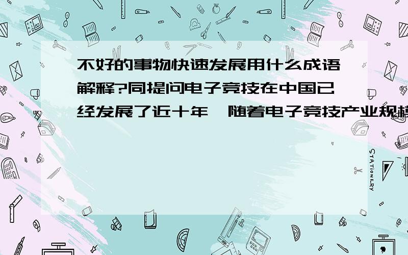 不好的事物快速发展用什么成语解释?同提问电子竞技在中国已经发展了近十年,随着电子竞技产业规模的扩大,电子竞技的受众的增加,随之而来的种种社会问题已如*****愈演愈烈.大家看看打星