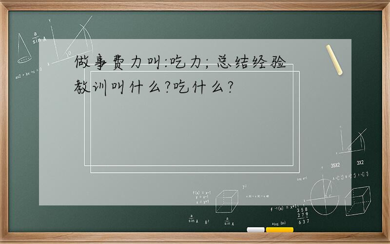 做事费力叫:吃力; 总结经验教训叫什么?吃什么?