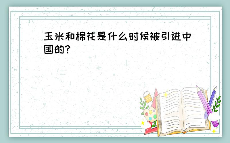 玉米和棉花是什么时候被引进中国的?