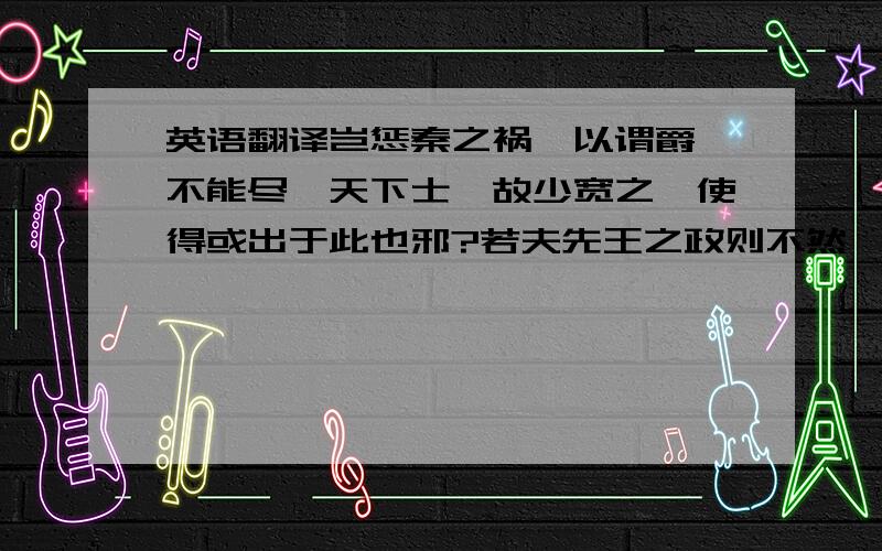 英语翻译岂惩秦之祸,以谓爵禄不能尽縻天下士,故少宽之,使得或出于此也邪?若夫先王之政则不然,曰：“君子学道则爱人,小人学道则易使也.”呜呼,此其秦汉之所及也哉?译文是：“这难道是