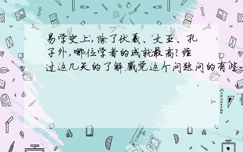 易学史上,除了伏羲、文王、孔子外,哪位学者的成就最高?经过这几天的了解，感觉这个问题问的有些大了！我再等等看有没有更让我满意的回答吧！