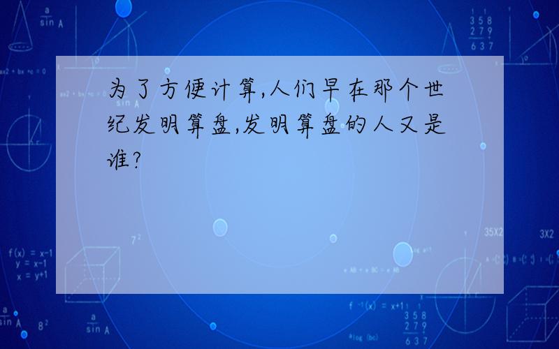 为了方便计算,人们早在那个世纪发明算盘,发明算盘的人又是谁?