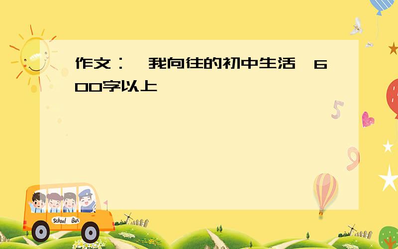 作文：《我向往的初中生活》600字以上,