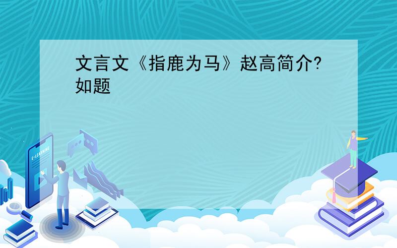 文言文《指鹿为马》赵高简介?如题