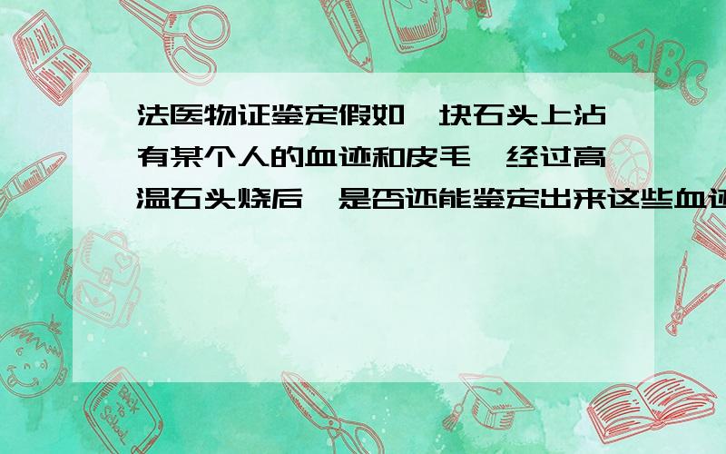 法医物证鉴定假如一块石头上沾有某个人的血迹和皮毛,经过高温石头烧后,是否还能鉴定出来这些血迹和皮毛的DNA?1、或者能不能鉴定出来石头上曾经是否有人或动物的组织?2、如果经过300度