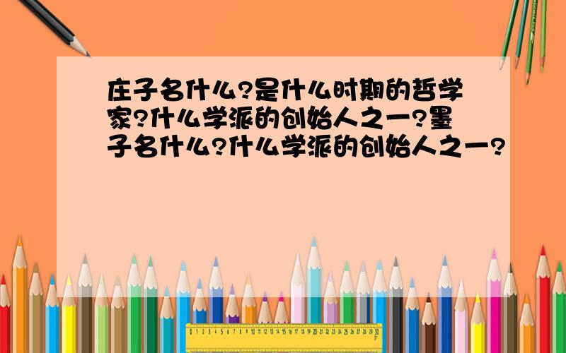 庄子名什么?是什么时期的哲学家?什么学派的创始人之一?墨子名什么?什么学派的创始人之一?