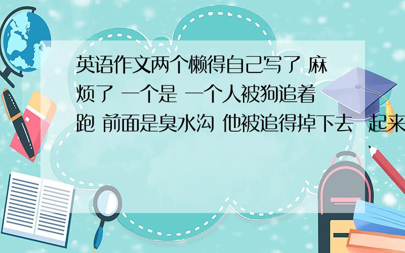 英语作文两个懒得自己写了 麻烦了 一个是 一个人被狗追着跑 前面是臭水沟 他被追得掉下去  起来一身黑 够看见都跑了 第二个是 假如你是李华你的加拿大朋友jack 对中国文化很感兴趣写信