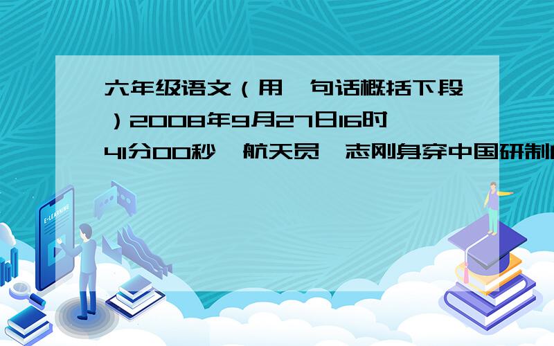 六年级语文（用一句话概括下段）2008年9月27日16时41分00秒,航天员翟志刚身穿中国研制的“飞天”舱外航天服,从神舟七号载人飞船进入太空.这是中国技术空间发展的一个重大跨越.这是中国