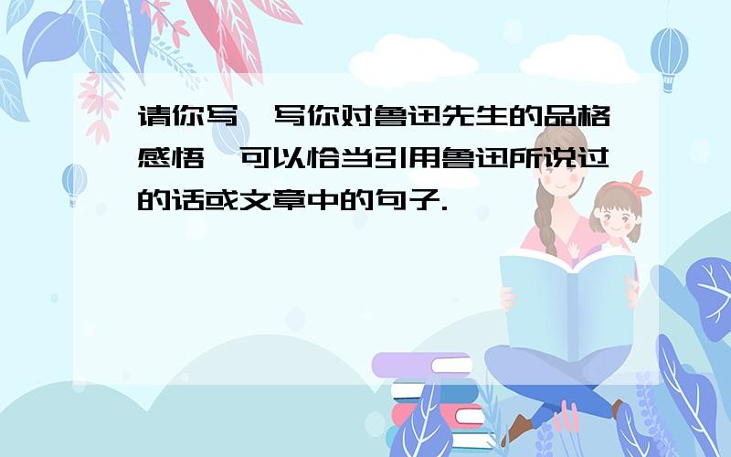 请你写一写你对鲁迅先生的品格感悟,可以恰当引用鲁迅所说过的话或文章中的句子.