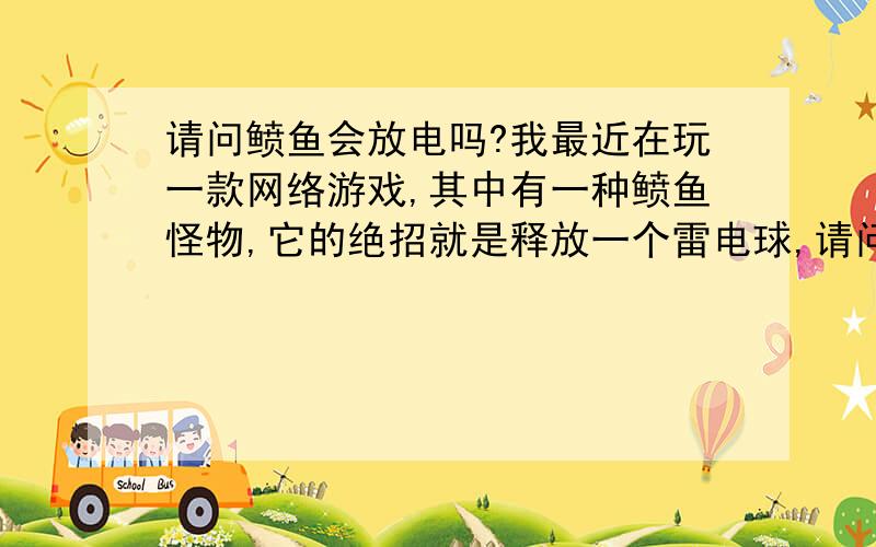 请问鲼鱼会放电吗?我最近在玩一款网络游戏,其中有一种鲼鱼怪物,它的绝招就是释放一个雷电球,请问现实生活中的鲼鱼会放电吗?