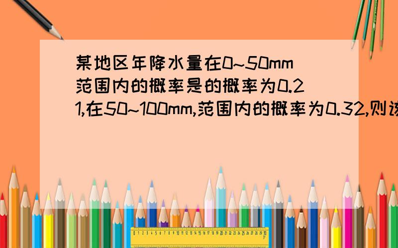 某地区年降水量在0~50mm范围内的概率是的概率为0.21,在50~100mm,范围内的概率为0.32,则该地区的年降水量在0~100mm范围内的概率为