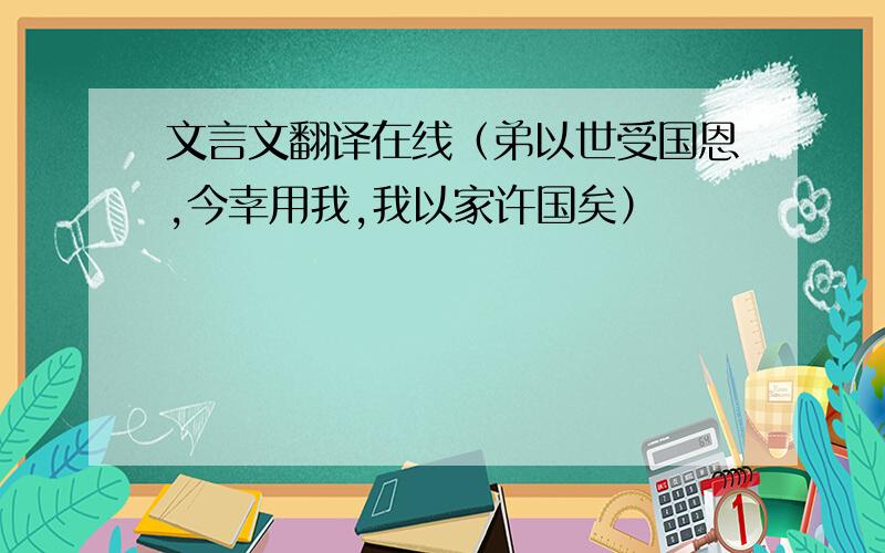 文言文翻译在线（弟以世受国恩,今幸用我,我以家许国矣）