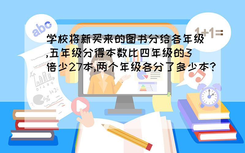 学校将新买来的图书分给各年级,五年级分得本数比四年级的3倍少27本,两个年级各分了多少本?