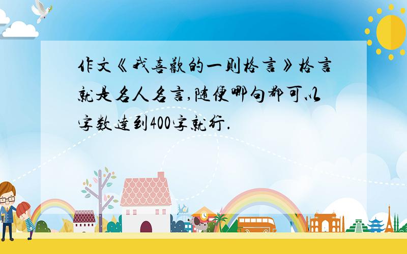 作文《我喜欢的一则格言》格言就是名人名言,随便哪句都可以字数达到400字就行.