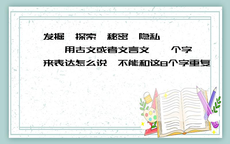 发掘　探索　秘密　隐私　　　　　用古文或者文言文　一个字来表达怎么说　不能和这8个字重复