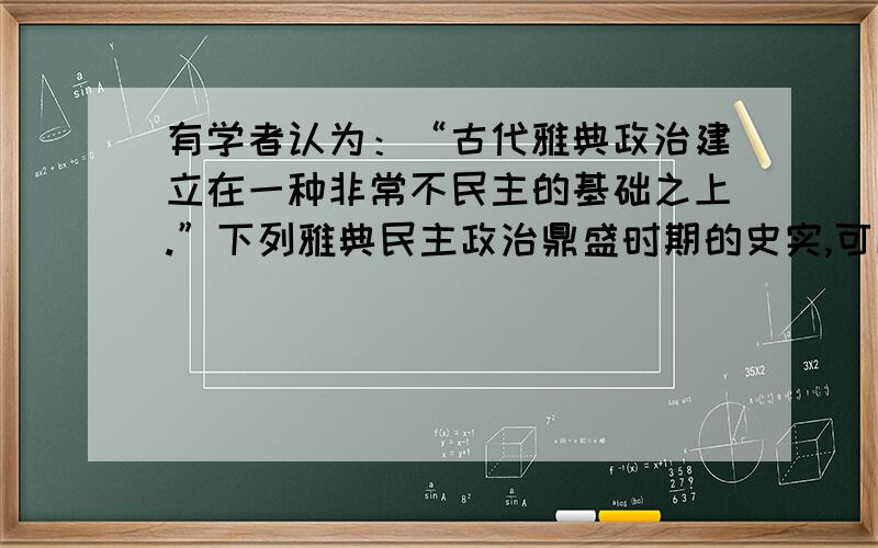 有学者认为：“古代雅典政治建立在一种非常不民主的基础之上.”下列雅典民主政治鼎盛时期的史实,可以支持该论断的是（ ）A公民大会是最高权力机构B居民中奴隶数量多于自由民C有不少