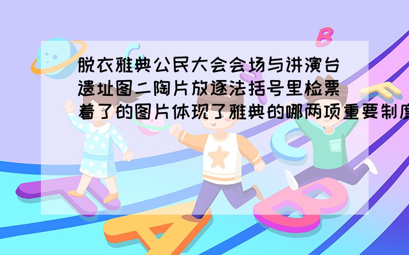 脱衣雅典公民大会会场与讲演台遗址图二陶片放逐法括号里检票着了的图片体现了雅典的哪两项重要制度