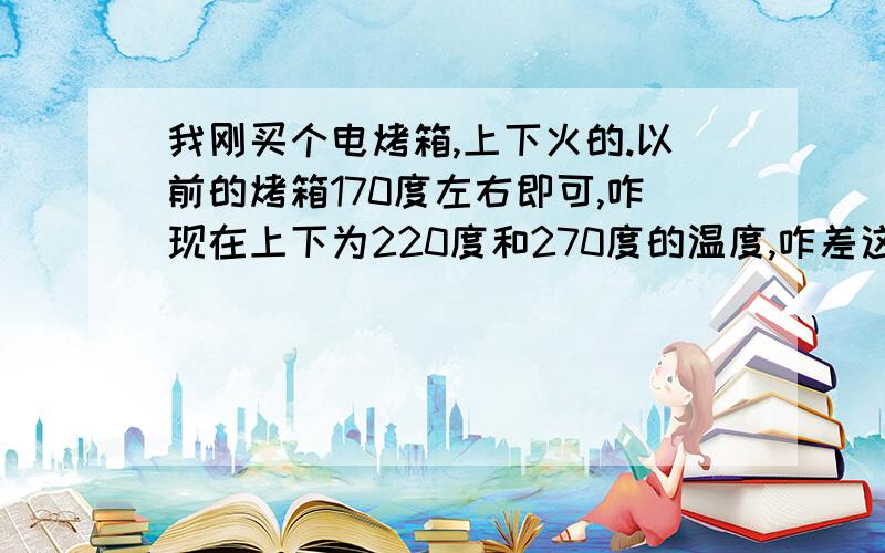 我刚买个电烤箱,上下火的.以前的烤箱170度左右即可,咋现在上下为220度和270度的温度,咋差这么大啊 谢我怀疑烤箱的温控与实际不符,温度差的也太大了吧.我不太懂,我是个3相的烤箱,在家里给