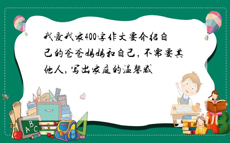 我爱我家400字作文要介绍自己的爸爸妈妈和自己，不需要其他人，写出家庭的温馨感