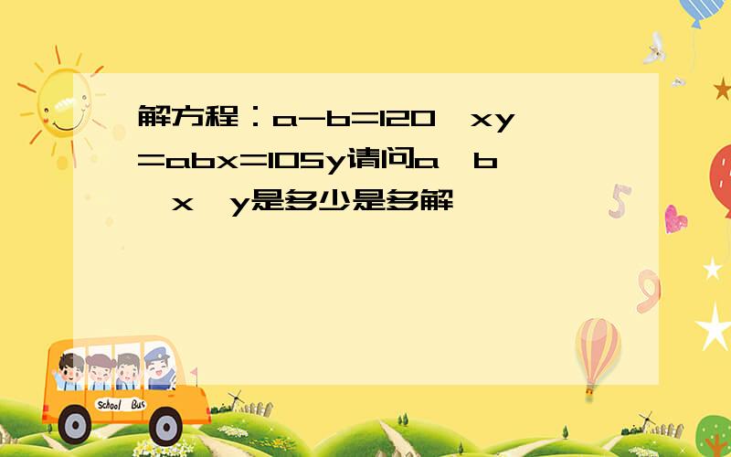 解方程：a-b=120,xy=abx=105y请问a,b,x,y是多少是多解