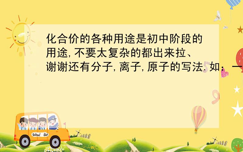 化合价的各种用途是初中阶段的用途,不要太复杂的都出来拉、谢谢还有分子,离子,原子的写法.如：一个碳分子是XX,一个碳离子是XX.一个碳原子是XX、最后求区分混合物和纯净物的方法,我老是