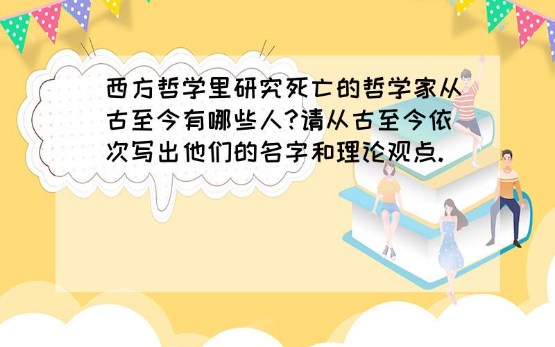 西方哲学里研究死亡的哲学家从古至今有哪些人?请从古至今依次写出他们的名字和理论观点.