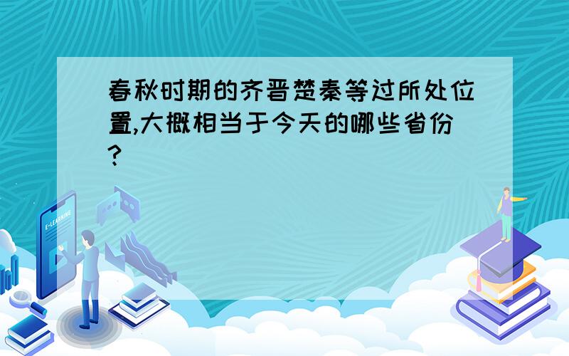 春秋时期的齐晋楚秦等过所处位置,大概相当于今天的哪些省份?