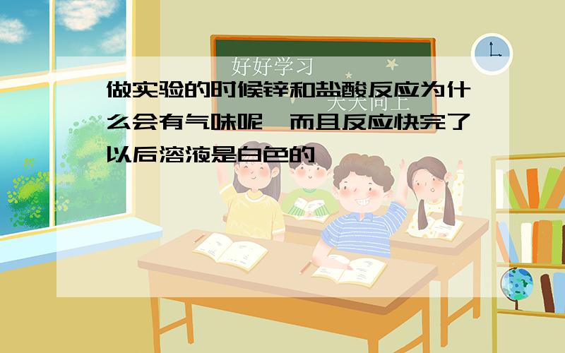 做实验的时候锌和盐酸反应为什么会有气味呢,而且反应快完了以后溶液是白色的