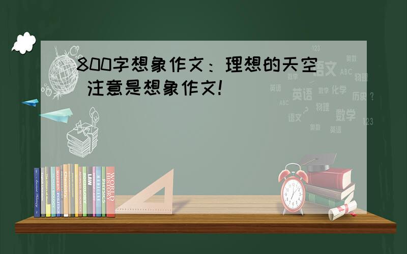 800字想象作文：理想的天空 注意是想象作文!